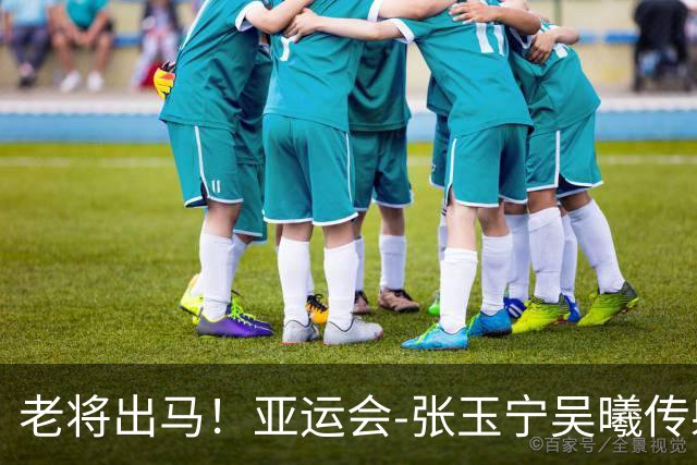 老将出马！亚运会-张玉宁吴曦传射 U23国足2-1逆转朝鲜开门红